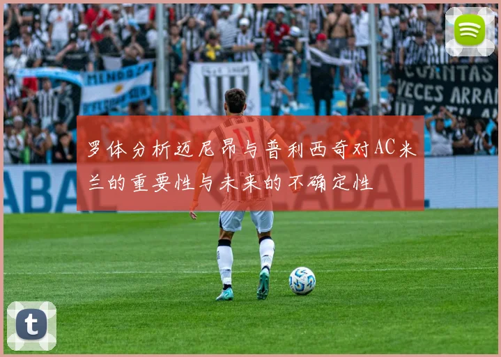罗体分析迈尼昂与普利西奇对AC米兰的重要性与未来的不确定性