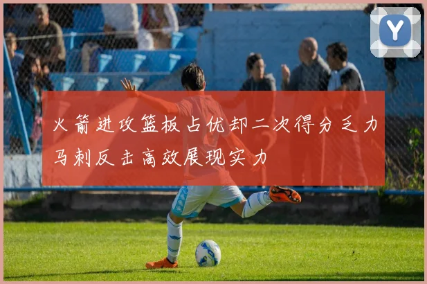 火箭进攻篮板占优却二次得分乏力马刺反击高效展现实力