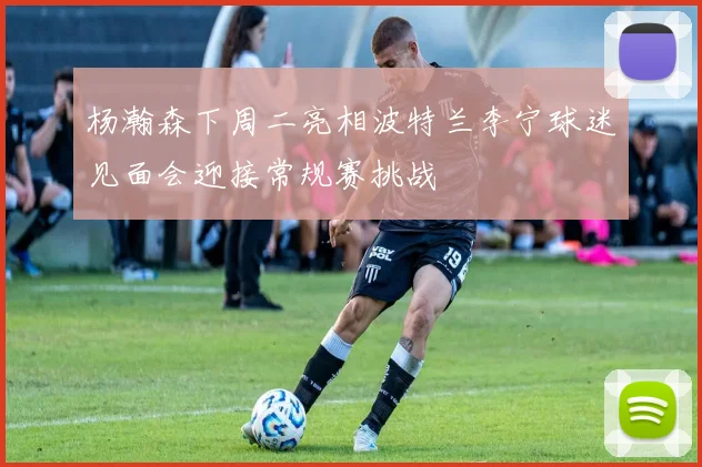 杨瀚森下周二亮相波特兰李宁球迷见面会迎接常规赛挑战