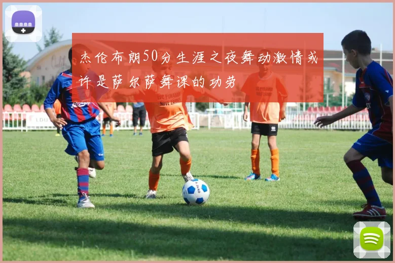 杰伦布朗50分生涯之夜舞动激情或许是萨尔萨舞课的功劳