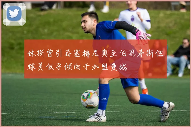 休斯曾引荐塞梅尼奥至伯恩茅斯但球员似乎倾向于加盟曼城