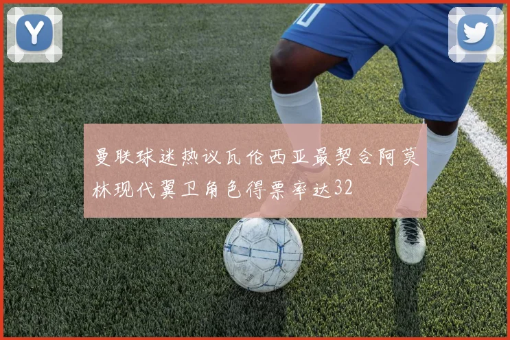 曼联球迷热议瓦伦西亚最契合阿莫林现代翼卫角色得票率达32