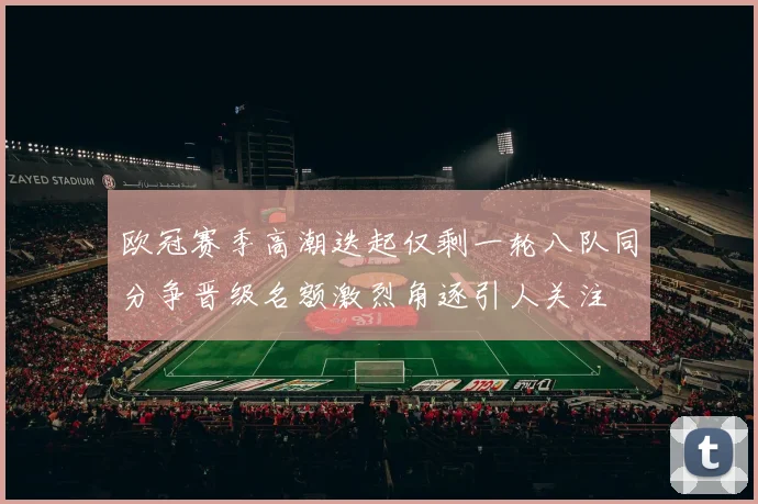 欧冠赛季高潮迭起仅剩一轮八队同分争晋级名额激烈角逐引人关注