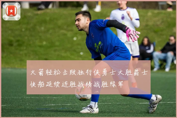 火箭轻松击败独行侠勇士大胜爵士快船延续连胜战绩战胜绿军