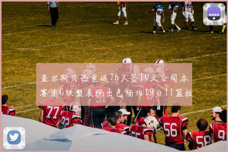 查尔斯贝西重返76人签10天合同本赛季G联盟表现出色场均19分11篮板