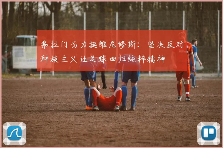 弗拉门戈力挺维尼修斯：坚决反对种族主义让足球回归纯粹精神