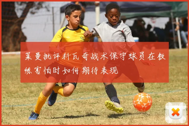莱曼批评科瓦奇战术保守球员在教练害怕时如何期待表现