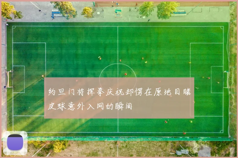 约旦门将挥拳庆祝却愣在原地目睹皮球意外入网的瞬间