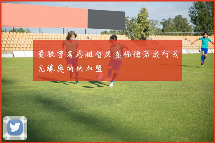 曼联曾考虑租借皮克福德若成行或无缘奥纳纳加盟