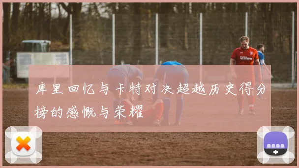 库里回忆与卡特对决超越历史得分榜的感慨与荣耀