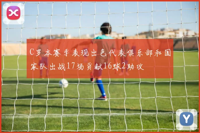 C罗本赛季表现出色代表俱乐部和国家队出战17场贡献16球2助攻