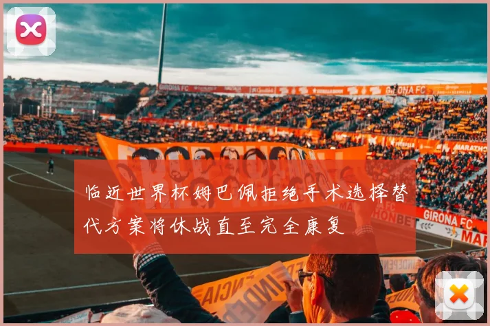 临近世界杯姆巴佩拒绝手术选择替代方案将休战直至完全康复