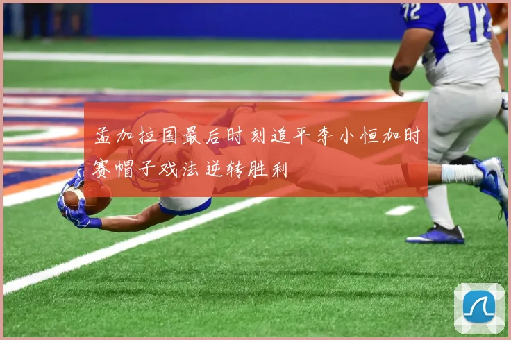 孟加拉国最后时刻追平李小恒加时赛帽子戏法逆转胜利