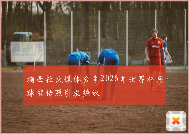 梅西社交媒体分享2026年世界杯用球宣传照引发热议