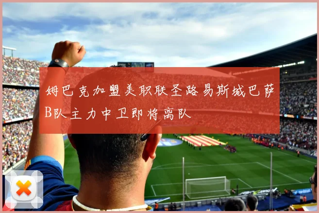 姆巴克加盟美职联圣路易斯城巴萨B队主力中卫即将离队