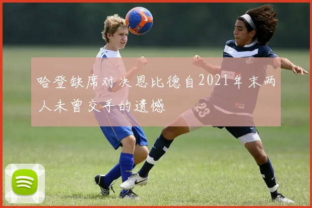 哈登缺席对决恩比德自2021年末两人未曾交手的遗憾