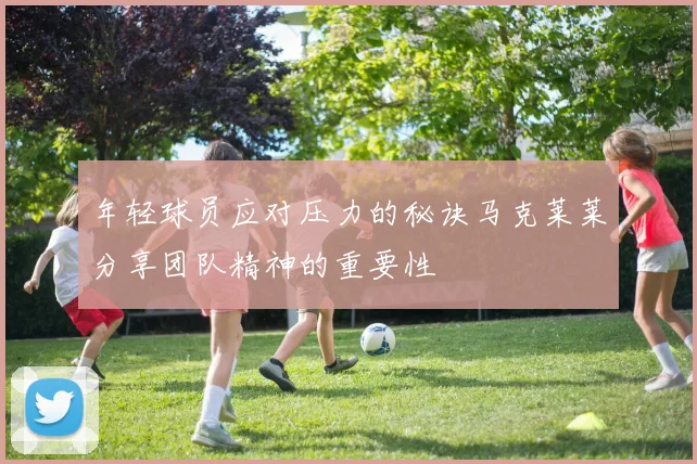 年轻球员应对压力的秘诀马克莱莱分享团队精神的重要性