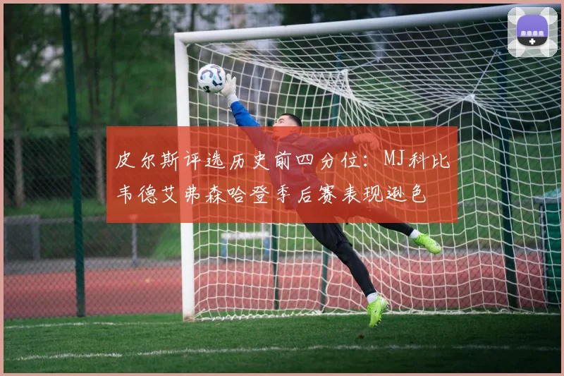 皮尔斯评选历史前四分位：MJ科比韦德艾弗森哈登季后赛表现逊色