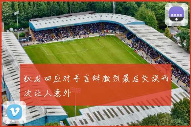 狄龙回应对手言辞激烈最后失误两次让人意外