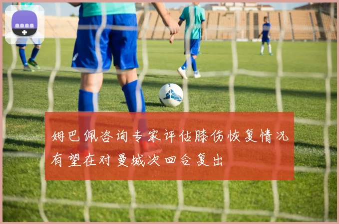 姆巴佩咨询专家评估膝伤恢复情况有望在对曼城次回合复出