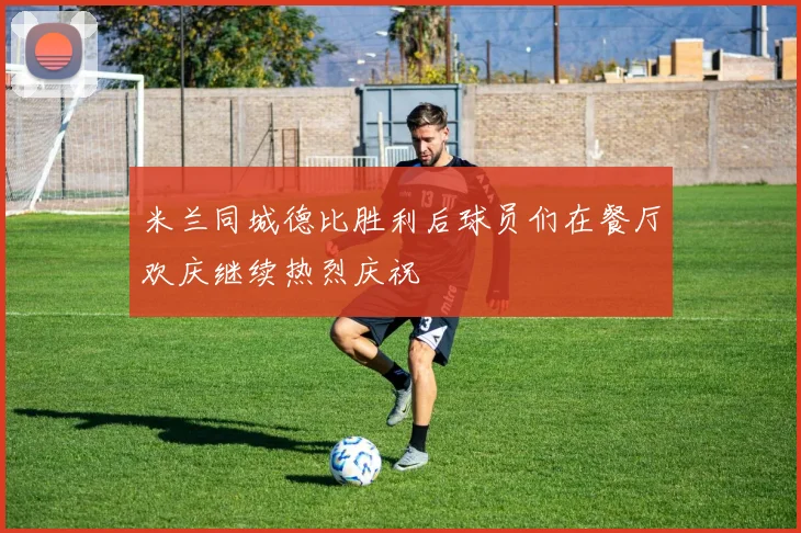 米兰同城德比胜利后球员们在餐厅欢庆继续热烈庆祝