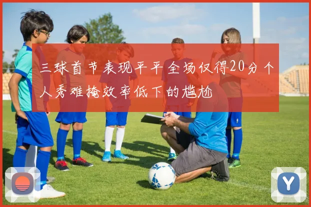 三球首节表现平平全场仅得20分个人秀难掩效率低下的尴尬