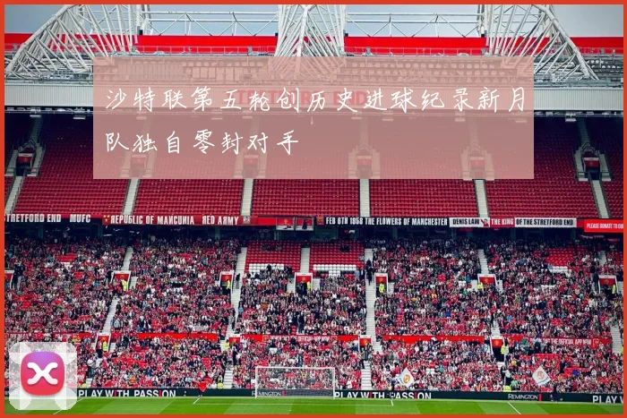 沙特联第五轮创历史进球纪录新月队独自零封对手